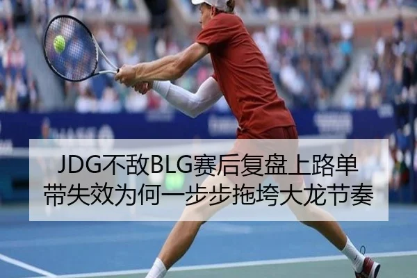 JDG不敌BLG赛后复盘上路单带失效为何一步步拖垮大龙节奏