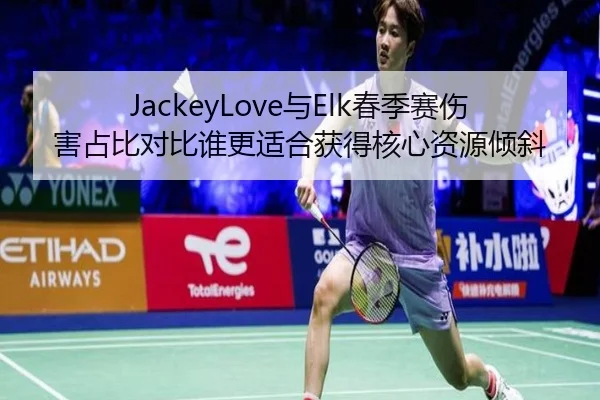 JackeyLove与Elk春季赛伤害占比对比谁更适合获得核心资源倾斜