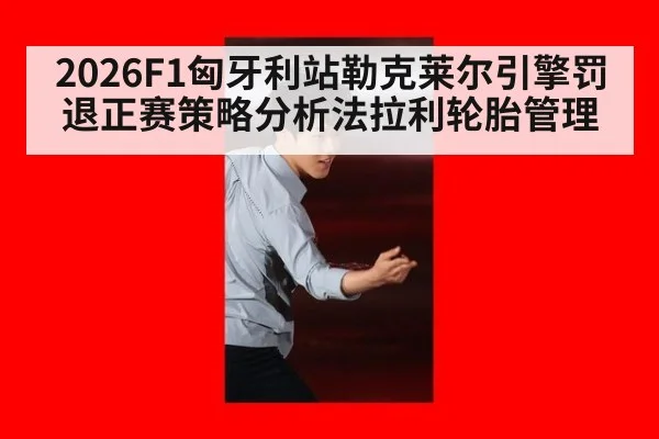 2026F1匈牙利站勒克莱尔引擎罚退正赛策略分析法拉利轮胎管理