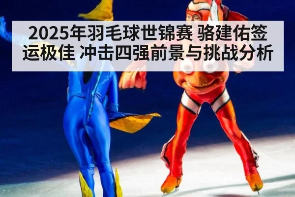 2025年羽毛球世锦赛 骆建佑签运极佳 冲击四强前景与挑战分析