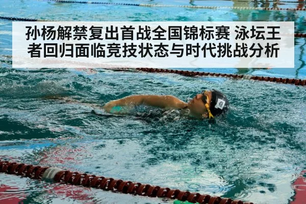 孙杨解禁复出首战全国锦标赛 泳坛王者回归面临竞技状态与时代挑战分析