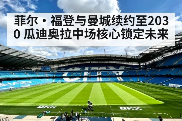 菲尔·福登与曼城续约至2030 瓜迪奥拉中场核心锁定未来