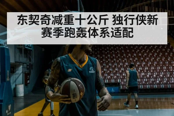 东契奇减重十公斤 独行侠新赛季跑轰体系适配