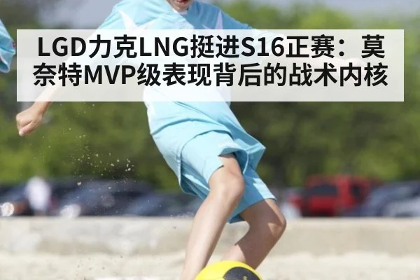 LGD力克LNG挺进S16正赛：莫奈特MVP级表现背后的战术内核