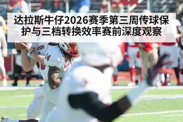 达拉斯牛仔2026赛季第三周传球保护与三档转换效率赛前深度观察