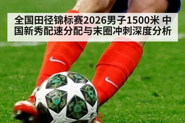 全国田径锦标赛2026男子1500米 中国新秀配速分配与末圈冲刺深度分析