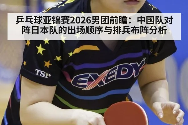 乒乓球亚锦赛2026男团前瞻:中国队对阵日本队的出场顺序与排兵布阵分析