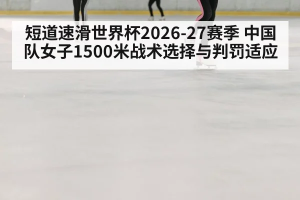 短道速滑世界杯2026-27赛季 中国队女子1500米战术选择与判罚适应