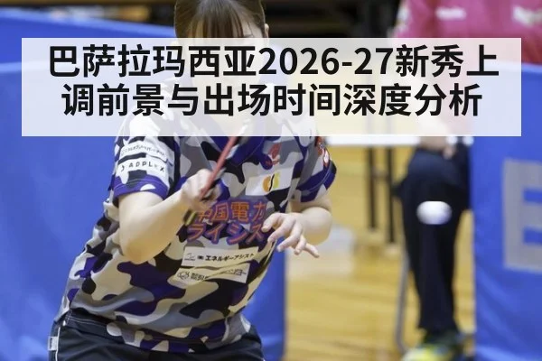 巴萨拉玛西亚2026-27新秀上调前景与出场时间深度分析