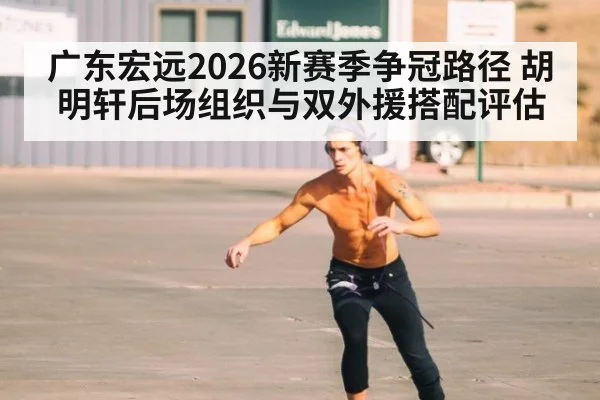 广东宏远2026新赛季争冠路径 胡明轩后场组织与双外援搭配评估